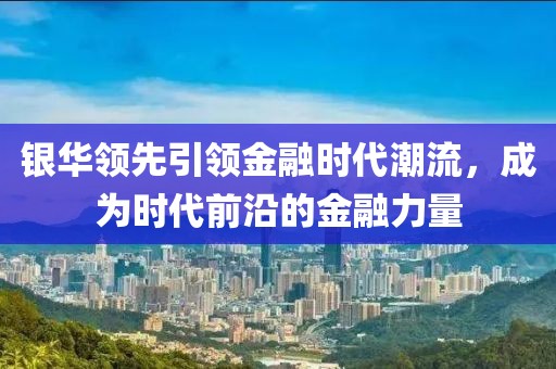 银华领先引领金融时代潮流，成为时代前沿的金融力量