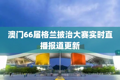 澳门66届格兰披治大赛实时直播报道更新
