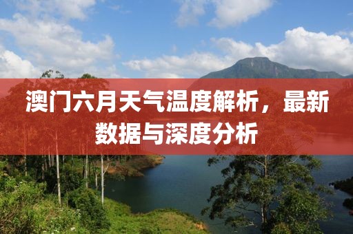 澳门六月天气温度解析，最新数据与深度分析