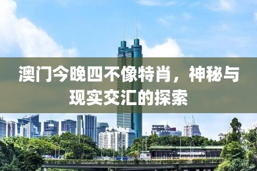 澳门今晚四不像特肖，神秘与现实交汇的探索