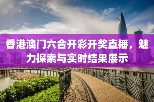 香港澳门六合开彩开奖直播，魅力探索与实时结果展示