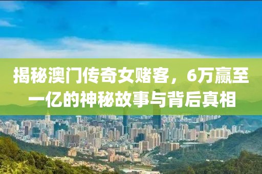 揭秘澳门传奇女赌客，6万赢至一亿的神秘故事与背后真相