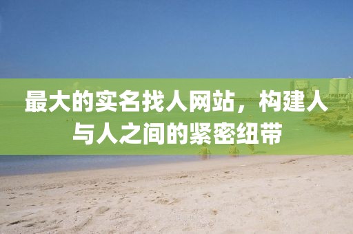 最大的实名找人网站，构建人与人之间的紧密纽带