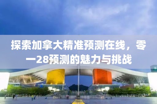 探索加拿大精准预测在线，零一28预测的魅力与挑战