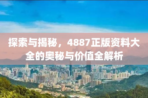 探索与揭秘，4887正版资料大全的奥秘与价值全解析