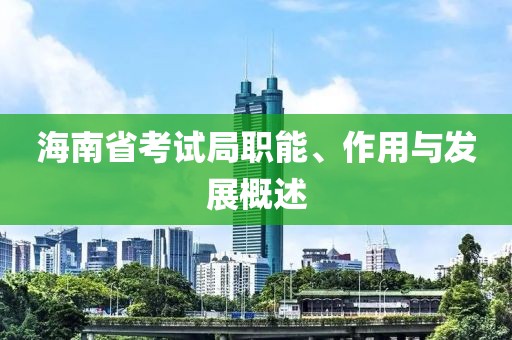 海南省考试局职能、作用与发展概述