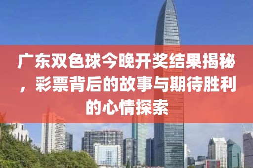 广东双色球今晚开奖结果揭秘，彩票背后的故事与期待胜利的心情探索