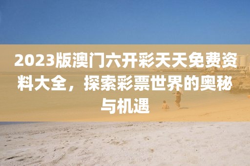 2023版澳门六开彩天天免费资料大全，探索彩票世界的奥秘与机遇