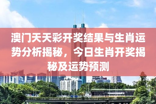 澳门天天彩开奖结果与生肖运势分析揭秘，今日生肖开奖揭秘及运势预测