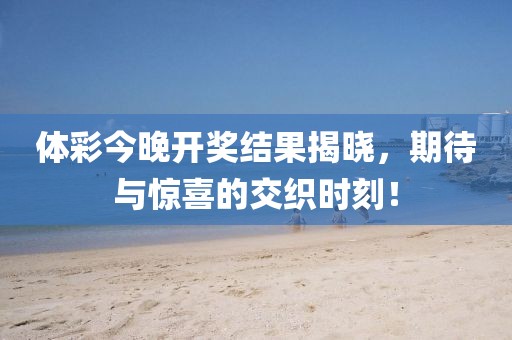 体彩今晚开奖结果揭晓，期待与惊喜的交织时刻！