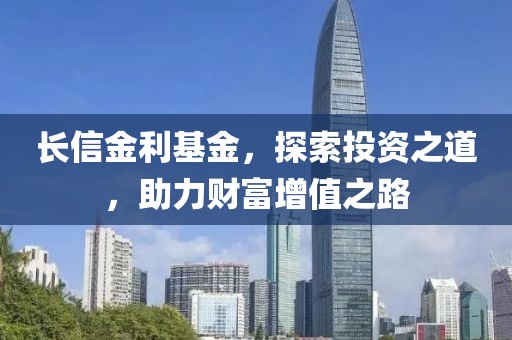 长信金利基金，探索投资之道，助力财富增值之路