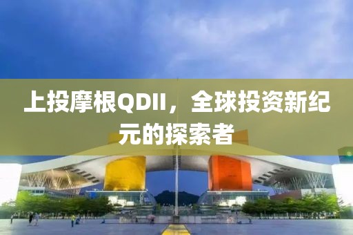 上投摩根QDII，全球投资新纪元的探索者