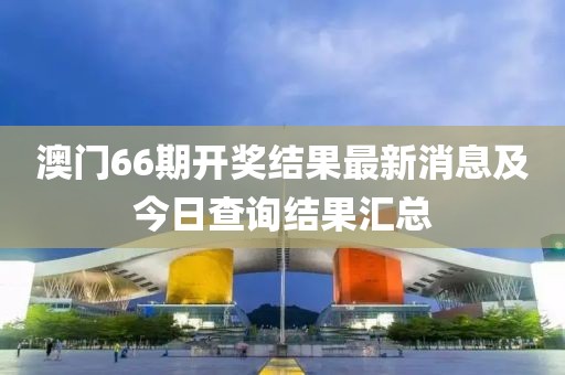 澳门66期开奖结果最新消息及今日查询结果汇总