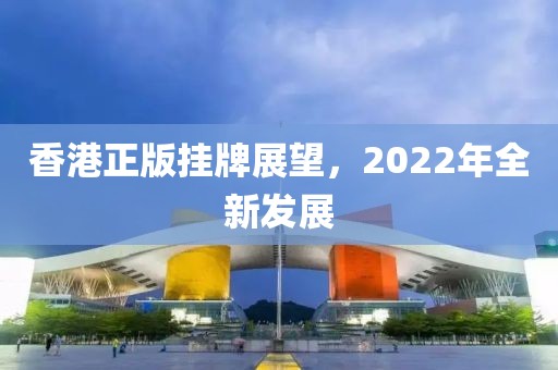 香港正版挂牌展望，2022年全新发展