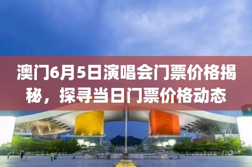 澳门6月5日演唱会门票价格揭秘，探寻当日门票价格动态