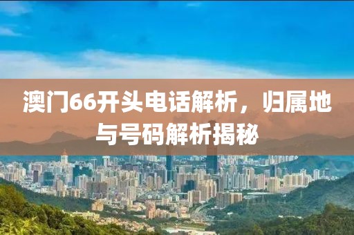 澳门66开头电话解析，归属地与号码解析揭秘
