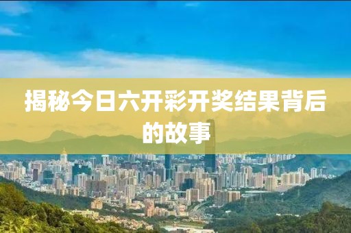 揭秘今日六开彩开奖结果背后的故事