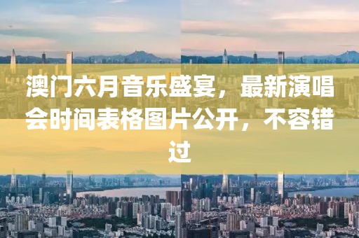 澳门六月音乐盛宴，最新演唱会时间表格图片公开，不容错过