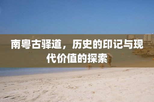 南粤古驿道，历史的印记与现代价值的探索