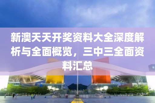 新澳天天开奖资料大全深度解析与全面概览，三中三全面资料汇总