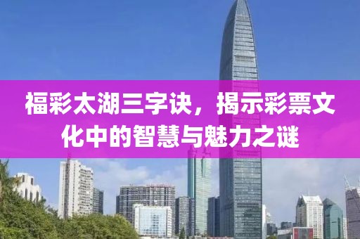 福彩太湖三字诀，揭示彩票文化中的智慧与魅力之谜