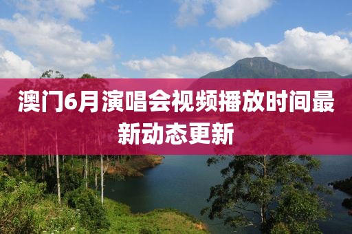 澳门6月演唱会视频播放时间最新动态更新
