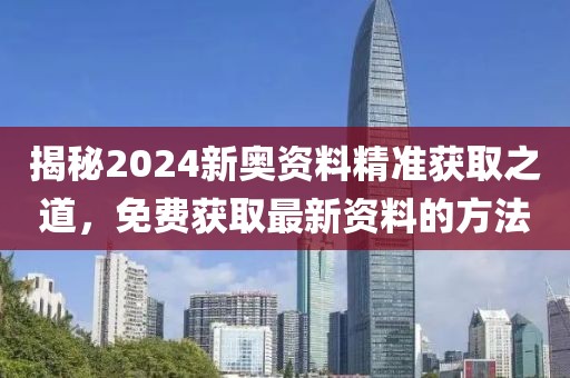 揭秘2024新奥资料精准获取之道，免费获取最新资料的方法