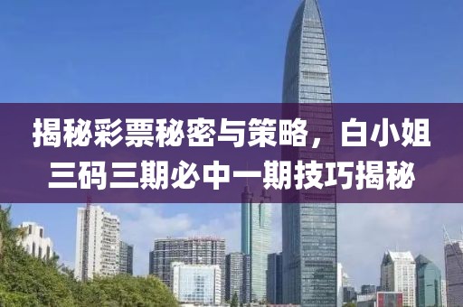 揭秘彩票秘密与策略，白小姐三码三期必中一期技巧揭秘
