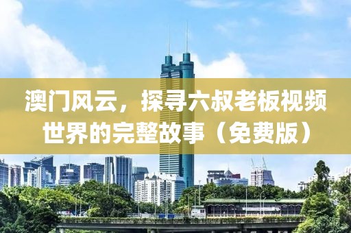 澳门风云，探寻六叔老板视频世界的完整故事（免费版）