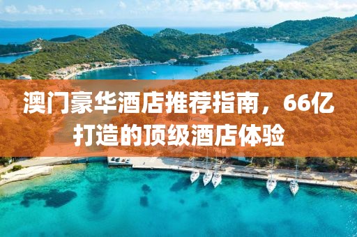 澳门豪华酒店推荐指南，66亿打造的顶级酒店体验