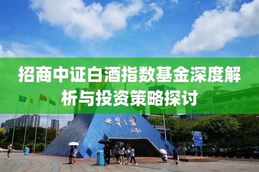 招商中证白酒指数基金深度解析与投资策略探讨