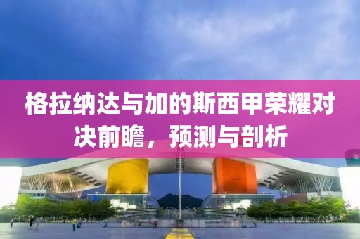 格拉纳达与加的斯西甲荣耀对决前瞻，预测与剖析