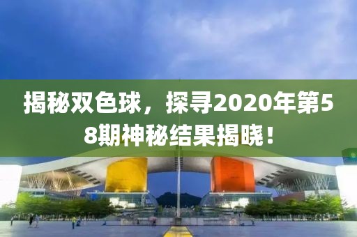 揭秘双色球，探寻2020年第58期神秘结果揭晓！