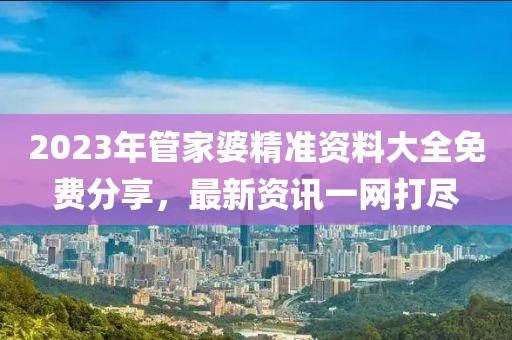 2023年管家婆精准资料大全免费分享，最新资讯一网打尽