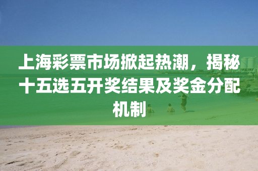 上海彩票市场掀起热潮，揭秘十五选五开奖结果及奖金分配机制