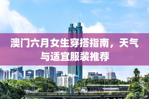 澳门六月女生穿搭指南，天气与适宜服装推荐