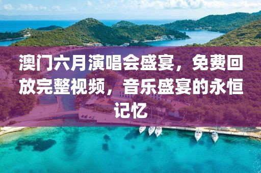 澳门六月演唱会盛宴，免费回放完整视频，音乐盛宴的永恒记忆