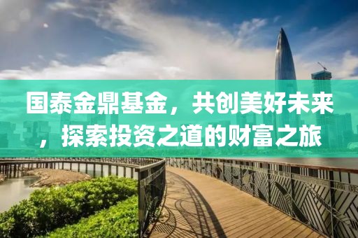 国泰金鼎基金，共创美好未来，探索投资之道的财富之旅