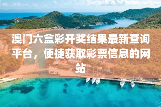 澳门六盒彩开奖结果最新查询平台，便捷获取彩票信息的网站