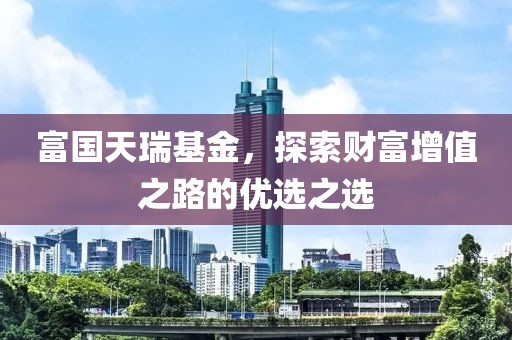 富国天瑞基金，探索财富增值之路的优选之选