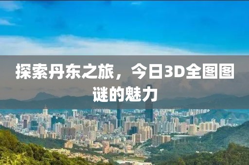 探索丹东之旅，今日3D全图图谜的魅力