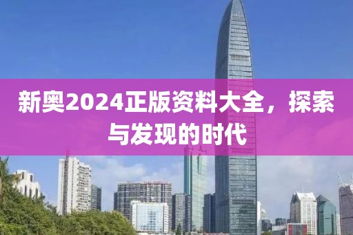 新奥2024正版资料大全，探索与发现的时代