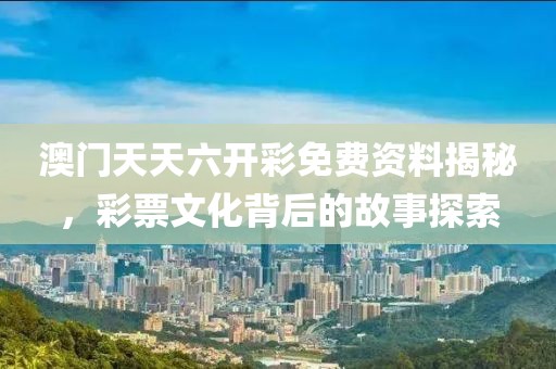 澳门天天六开彩免费资料揭秘，彩票文化背后的故事探索