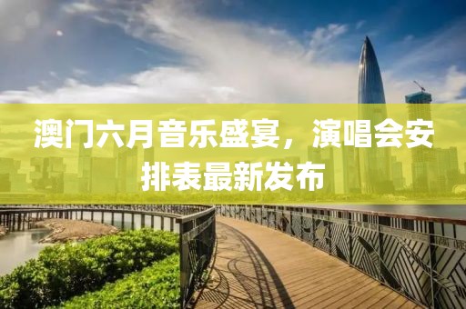 澳门六月音乐盛宴，演唱会安排表最新发布