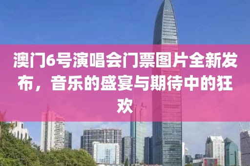 澳门6号演唱会门票图片全新发布，音乐的盛宴与期待中的狂欢