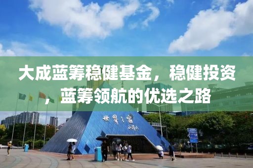 大成蓝筹稳健基金，稳健投资，蓝筹领航的优选之路