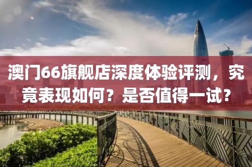 澳门66旗舰店深度体验评测，究竟表现如何？是否值得一试？