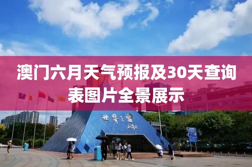 澳门六月天气预报及30天查询表图片全景展示