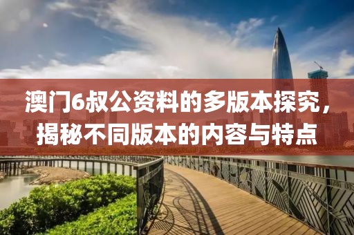 澳门6叔公资料的多版本探究，揭秘不同版本的内容与特点