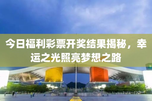 今日福利彩票开奖结果揭秘，幸运之光照亮梦想之路